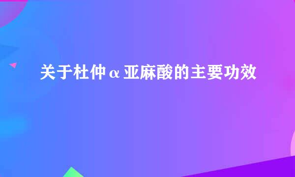 关于杜仲α亚麻酸的主要功效