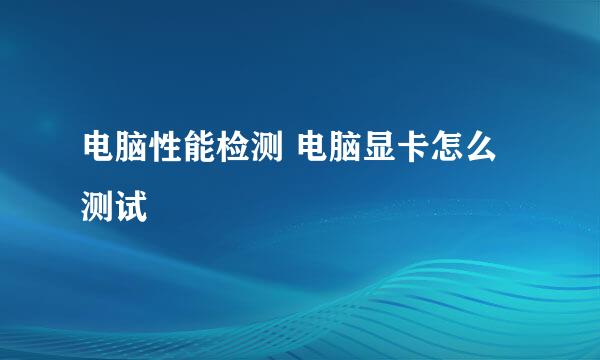 电脑性能检测 电脑显卡怎么测试