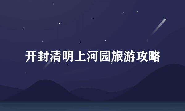 开封清明上河园旅游攻略