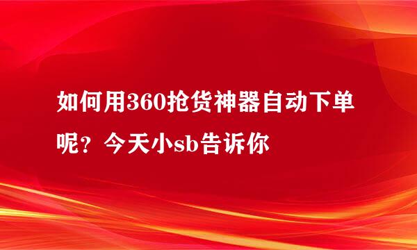 如何用360抢货神器自动下单呢？今天小sb告诉你