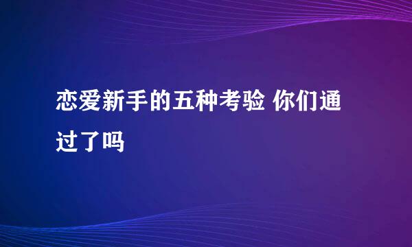 恋爱新手的五种考验 你们通过了吗