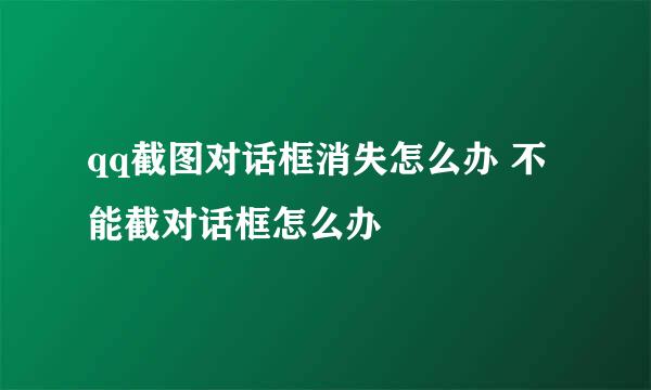 qq截图对话框消失怎么办 不能截对话框怎么办