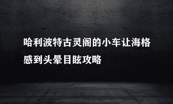 哈利波特古灵阁的小车让海格感到头晕目眩攻略