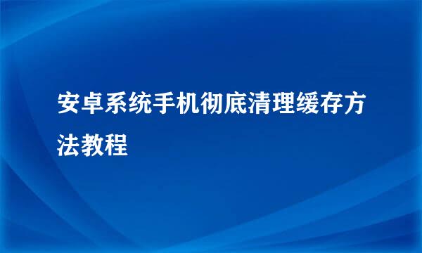 安卓系统手机彻底清理缓存方法教程