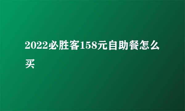 2022必胜客158元自助餐怎么买