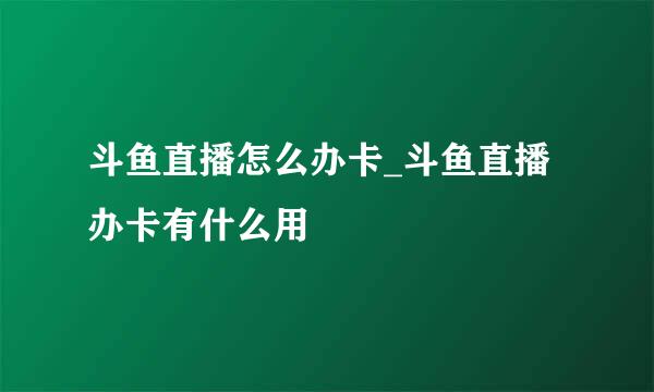 斗鱼直播怎么办卡_斗鱼直播办卡有什么用