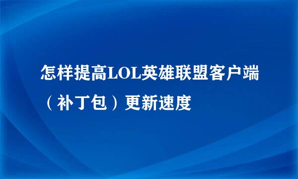 怎样提高LOL英雄联盟客户端（补丁包）更新速度