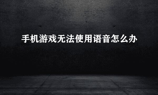 手机游戏无法使用语音怎么办