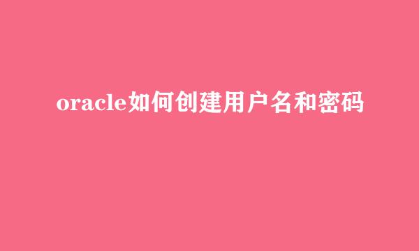 oracle如何创建用户名和密码