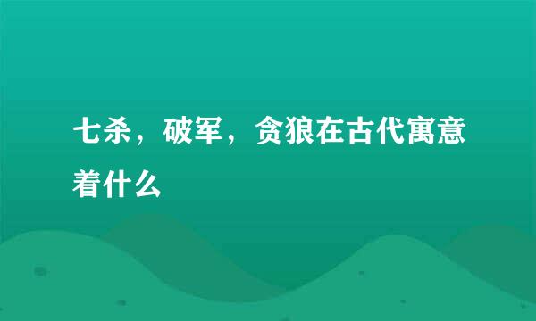 七杀，破军，贪狼在古代寓意着什么