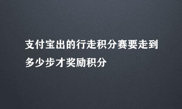 支付宝出的行走积分赛要走到多少步才奖励积分