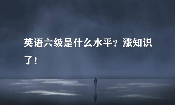 英语六级是什么水平？涨知识了！