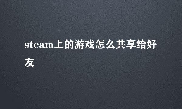 steam上的游戏怎么共享给好友