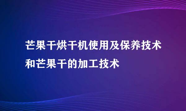 芒果干烘干机使用及保养技术和芒果干的加工技术