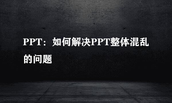 PPT：如何解决PPT整体混乱的问题