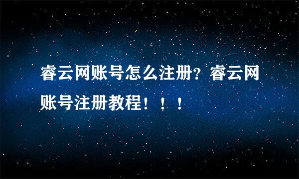 睿云网账号怎么注册？睿云网账号注册教程！！！