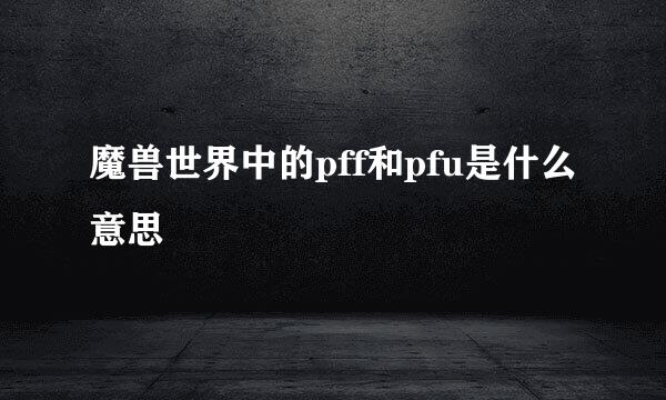 魔兽世界中的pff和pfu是什么意思