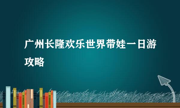 广州长隆欢乐世界带娃一日游攻略