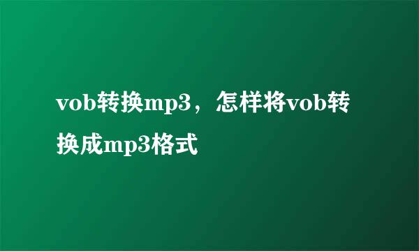 vob转换mp3，怎样将vob转换成mp3格式