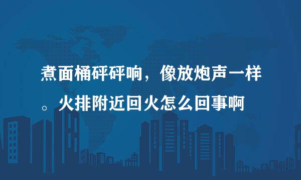 煮面桶砰砰响，像放炮声一样。火排附近回火怎么回事啊