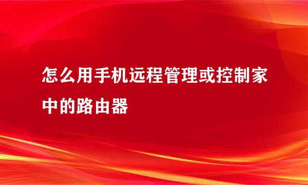 怎么用手机远程管理或控制家中的路由器