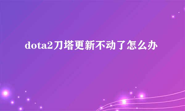 dota2刀塔更新不动了怎么办