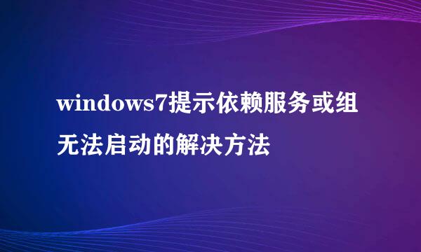 windows7提示依赖服务或组无法启动的解决方法