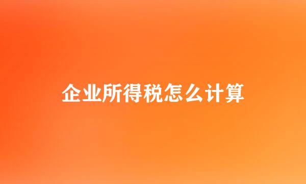 企业所得税怎么计算