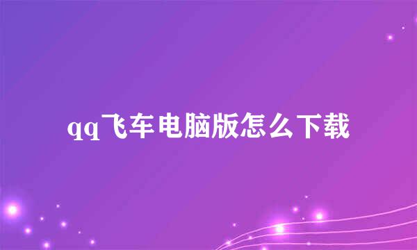 qq飞车电脑版怎么下载