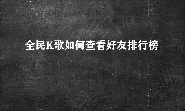 全民K歌如何查看好友排行榜