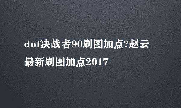 dnf决战者90刷图加点?赵云最新刷图加点2017