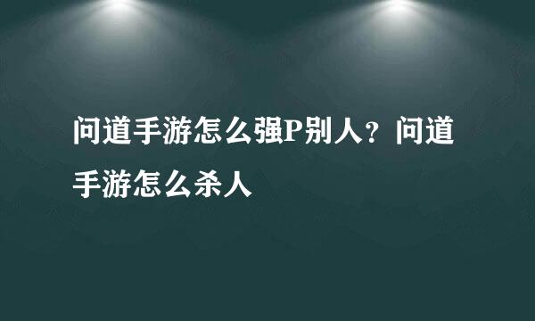 问道手游怎么强P别人？问道手游怎么杀人