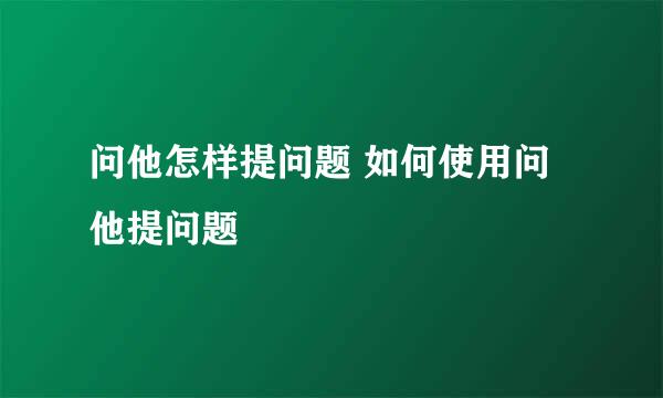 问他怎样提问题 如何使用问他提问题