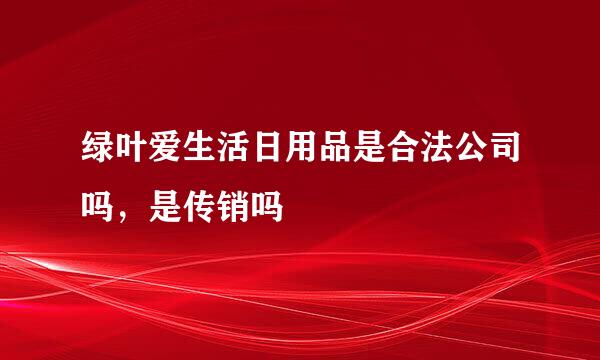 绿叶爱生活日用品是合法公司吗，是传销吗