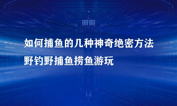 如何捕鱼的几种神奇绝密方法野钓野捕鱼捞鱼游玩