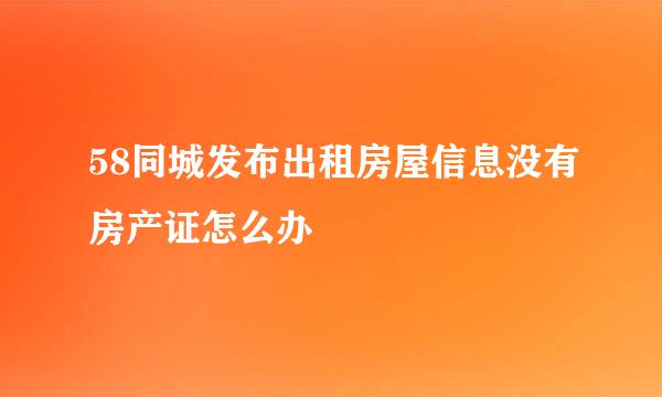 58同城发布出租房屋信息没有房产证怎么办