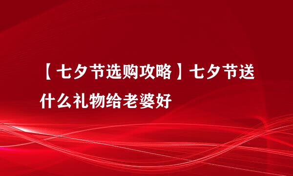 【七夕节选购攻略】七夕节送什么礼物给老婆好