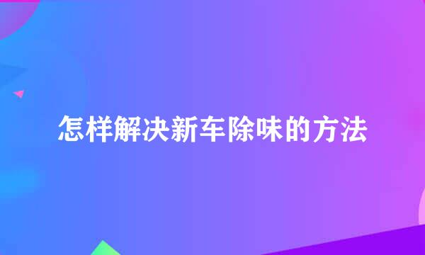 怎样解决新车除味的方法