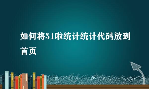 如何将51啦统计统计代码放到首页