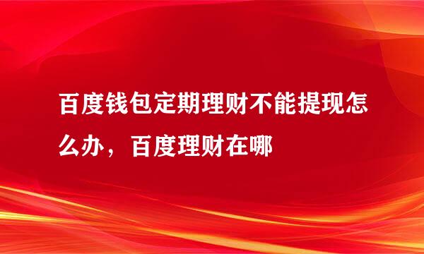 百度钱包定期理财不能提现怎么办，百度理财在哪