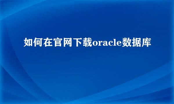 如何在官网下载oracle数据库