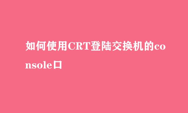 如何使用CRT登陆交换机的console口