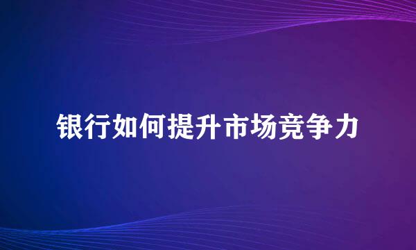 银行如何提升市场竞争力