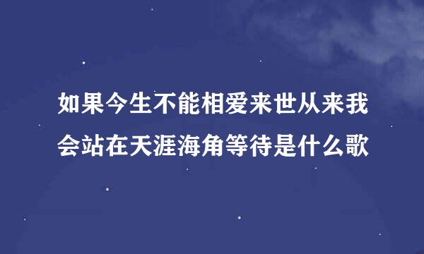 如果今生不能相爱来世从来我会站在天涯海角等待是什么歌