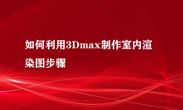 如何利用3Dmax制作室内渲染图步骤