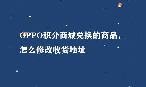 OPPO积分商城兑换的商品，怎么修改收货地址