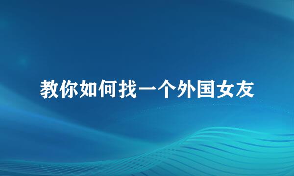 教你如何找一个外国女友