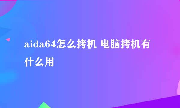 aida64怎么拷机 电脑拷机有什么用