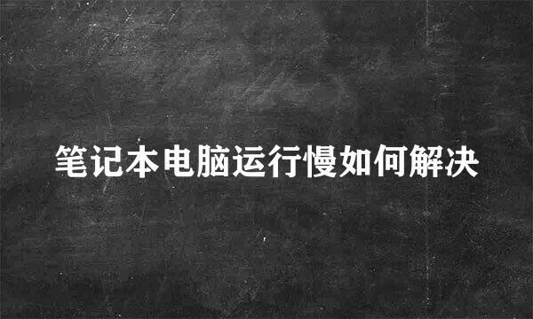 笔记本电脑运行慢如何解决