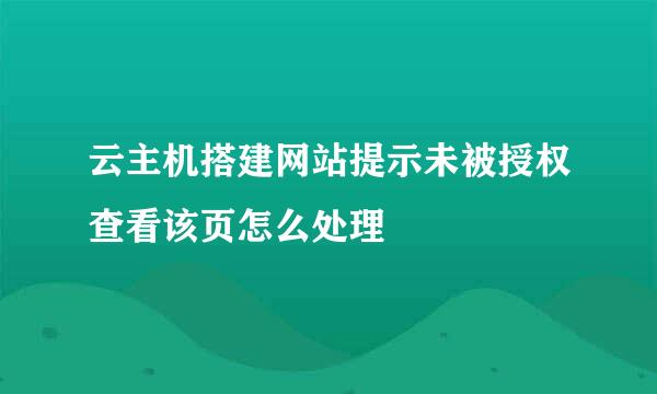 云主机搭建网站提示未被授权查看该页怎么处理